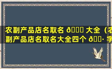 农副产品店名取名 💐 大全（农副产品店名取名大全四个 🌷 字）